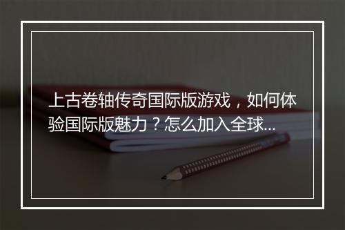 上古卷轴传奇国际版游戏，如何体验国际版魅力？怎么加入全球玩家？