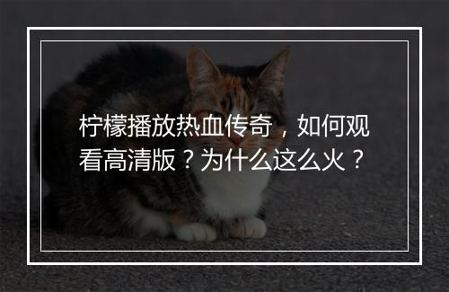 柠檬播放热血传奇，如何观看高清版？为什么这么火？