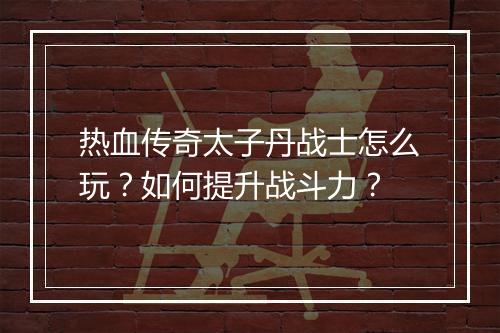 热血传奇太子丹战士怎么玩？如何提升战斗力？