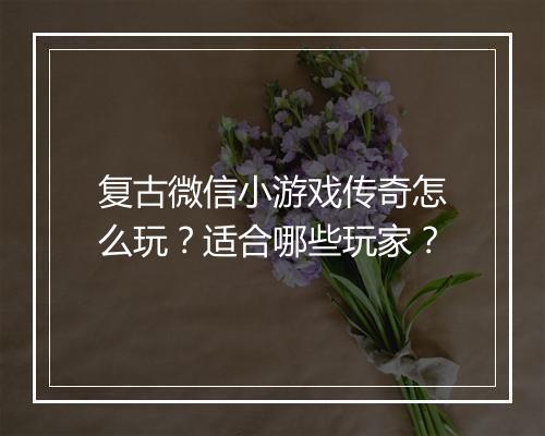 复古微信小游戏传奇怎么玩？适合哪些玩家？