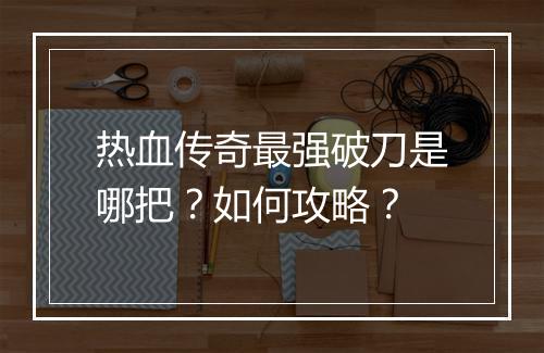 热血传奇最强破刀是哪把？如何攻略？