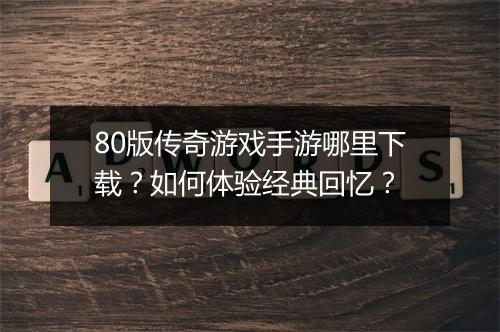 80版传奇游戏手游哪里下载？如何体验经典回忆？