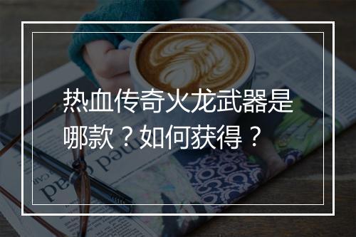 热血传奇火龙武器是哪款？如何获得？