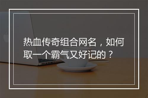 热血传奇组合网名，如何取一个霸气又好记的？