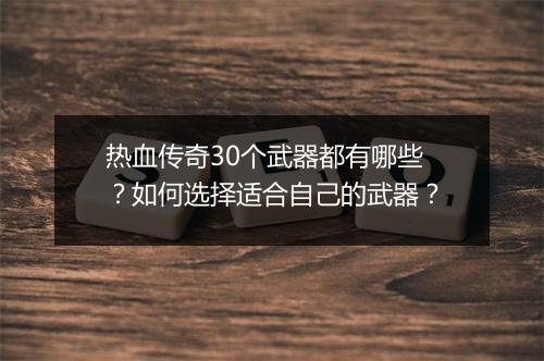 热血传奇30个武器都有哪些?如何选择适合自己的武器?