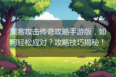 黑客攻击传奇攻略手游版，如何轻松应对？攻略技巧揭秘！