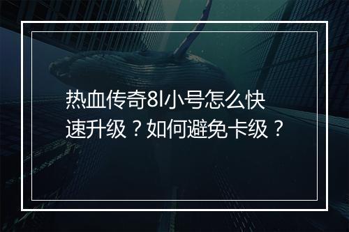 热血传奇8l小号怎么快速升级？如何避免卡级？
