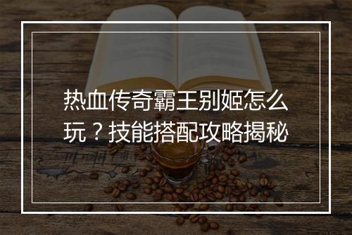 热血传奇霸王别姬怎么玩？技能搭配攻略揭秘