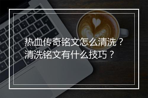 热血传奇铭文怎么清洗？清洗铭文有什么技巧？