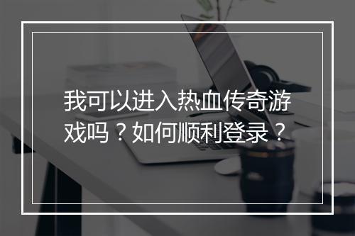 我可以进入热血传奇游戏吗？如何顺利登录？