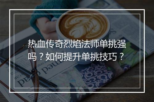 热血传奇烈焰法师单挑强吗？如何提升单挑技巧？