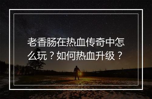 老香肠在热血传奇中怎么玩？如何热血升级？