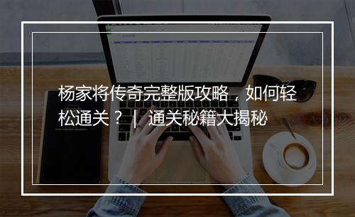 杨家将传奇完整版攻略，如何轻松通关？｜ 通关秘籍大揭秘