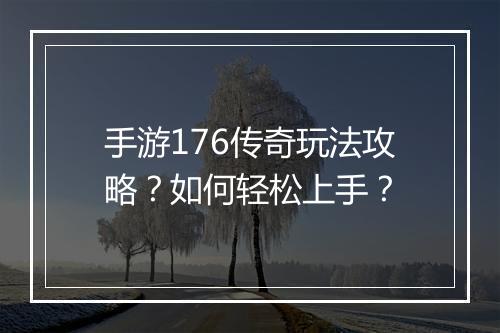 手游176传奇玩法攻略？如何轻松上手？