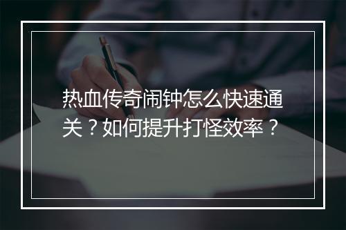 热血传奇闹钟怎么快速通关？如何提升打怪效率？