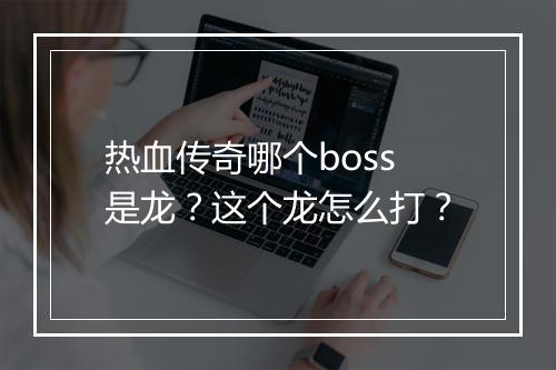热血传奇哪个boss是龙？这个龙怎么打？