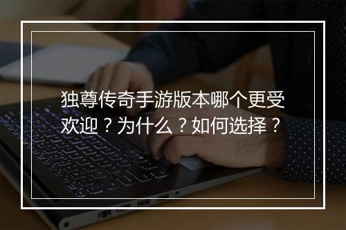 独尊传奇手游版本哪个更受欢迎？为什么？如何选择？