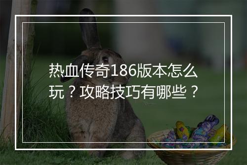 热血传奇186版本怎么玩？攻略技巧有哪些？
