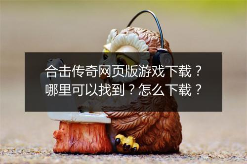 合击传奇网页版游戏下载？哪里可以找到？怎么下载？