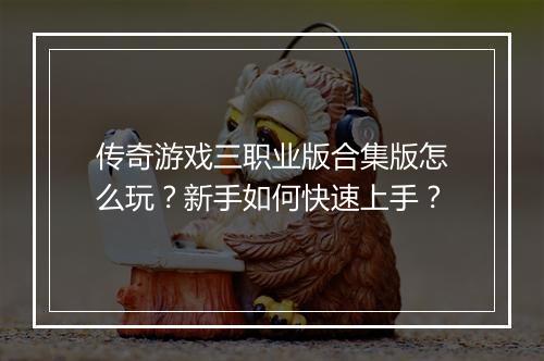 传奇游戏三职业版合集版怎么玩？新手如何快速上手？