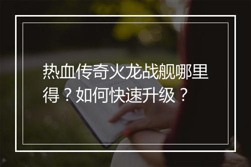 热血传奇火龙战舰哪里得？如何快速升级？