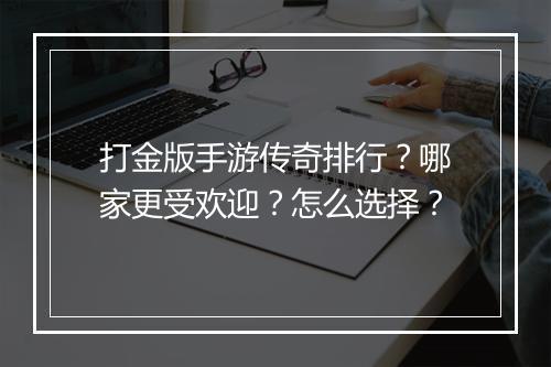 打金版手游传奇排行？哪家更受欢迎？怎么选择？