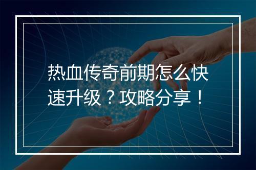 热血传奇前期怎么快速升级？攻略分享！