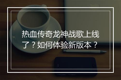 热血传奇龙神战歌上线了？如何体验新版本？