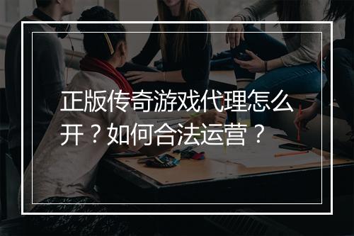 正版传奇游戏代理怎么开？如何合法运营？
