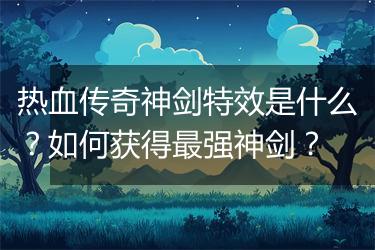 热血传奇神剑特效是什么？如何获得最强神剑？