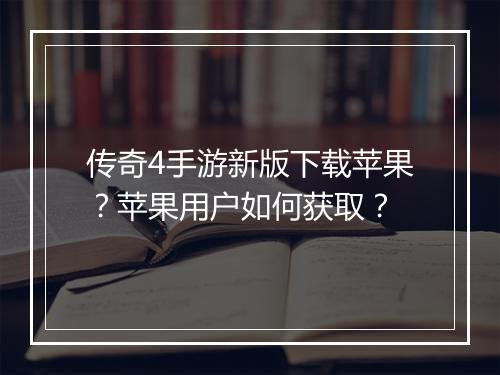 传奇4手游新版下载苹果?苹果用户如何获取?
