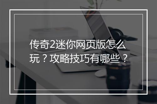 传奇2迷你网页版怎么玩？攻略技巧有哪些？