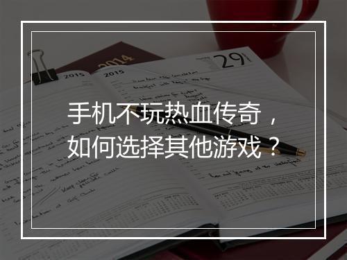 手机不玩热血传奇，如何选择其他游戏？