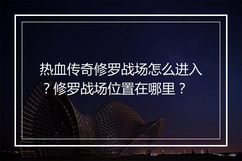 热血传奇修罗战场怎么进入？修罗战场位置在哪里？