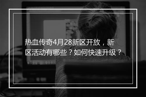 热血传奇4月28新区开放，新区活动有哪些？如何快速升级？