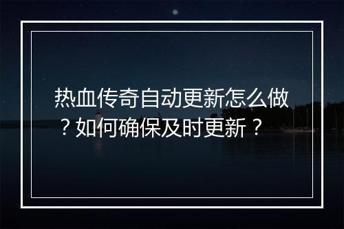 热血传奇自动更新怎么做？如何确保及时更新？