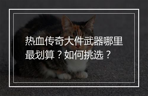 热血传奇大件武器哪里最划算？如何挑选？