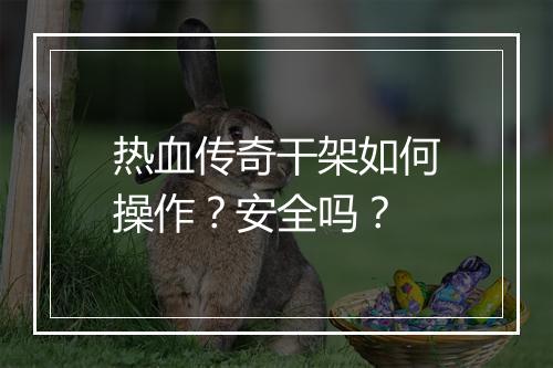 热血传奇干架如何操作？安全吗？
