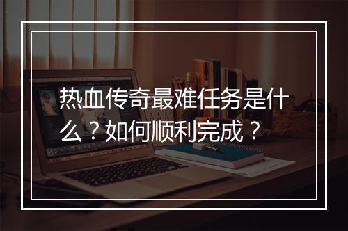 热血传奇最难任务是什么？如何顺利完成？