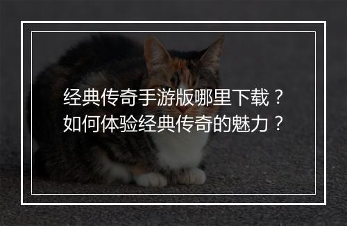 经典传奇手游版哪里下载？如何体验经典传奇的魅力？