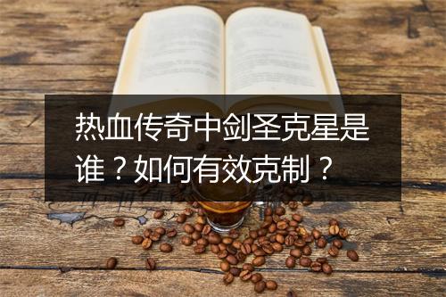 热血传奇中剑圣克星是谁？如何有效克制？