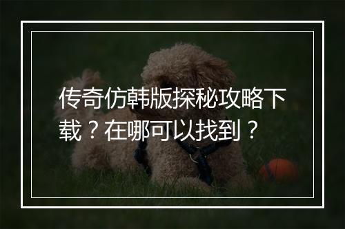 传奇仿韩版探秘攻略下载？在哪可以找到？