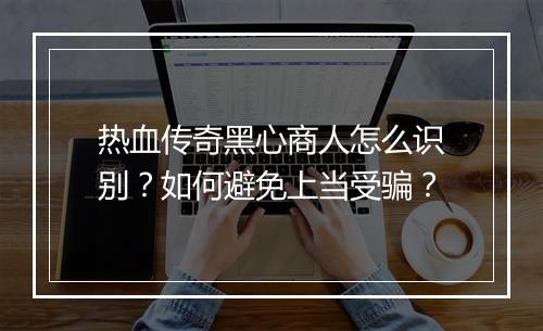 热血传奇黑心商人怎么识别？如何避免上当受骗？