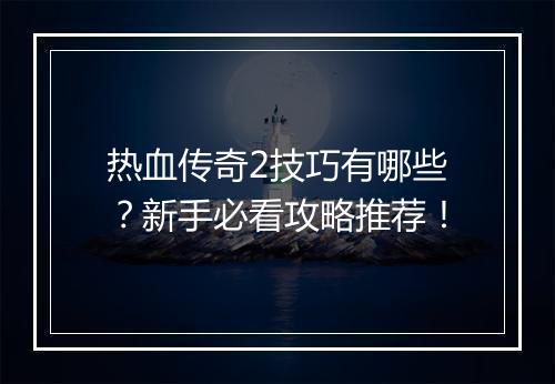 热血传奇2技巧有哪些？新手必看攻略推荐！