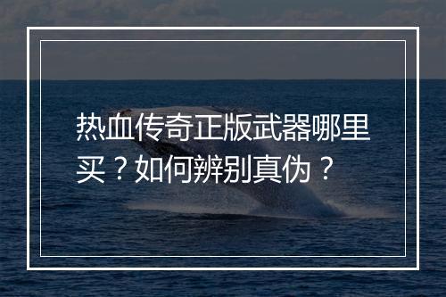 热血传奇正版武器哪里买？如何辨别真伪？