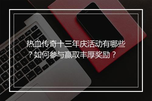 热血传奇十三年庆活动有哪些？如何参与赢取丰厚奖励？