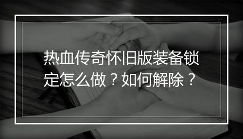 热血传奇怀旧版装备锁定怎么做？如何解除？