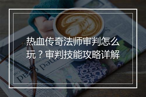 热血传奇法师审判怎么玩？审判技能攻略详解