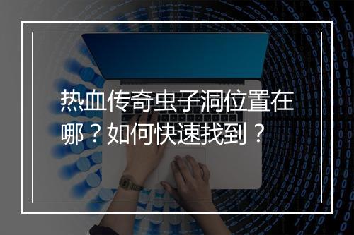 热血传奇虫子洞位置在哪？如何快速找到？