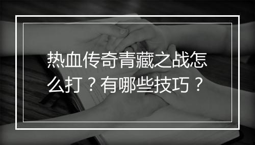 热血传奇青藏之战怎么打？有哪些技巧？